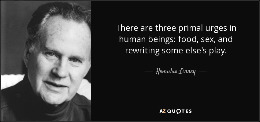 There are three primal urges in human beings: food, sex, and rewriting some else's play. - Romulus Linney