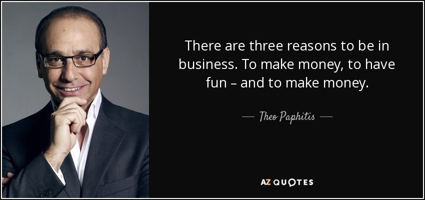 There are three reasons to be in business. To make money, to have fun – and to make money. - Theo Paphitis