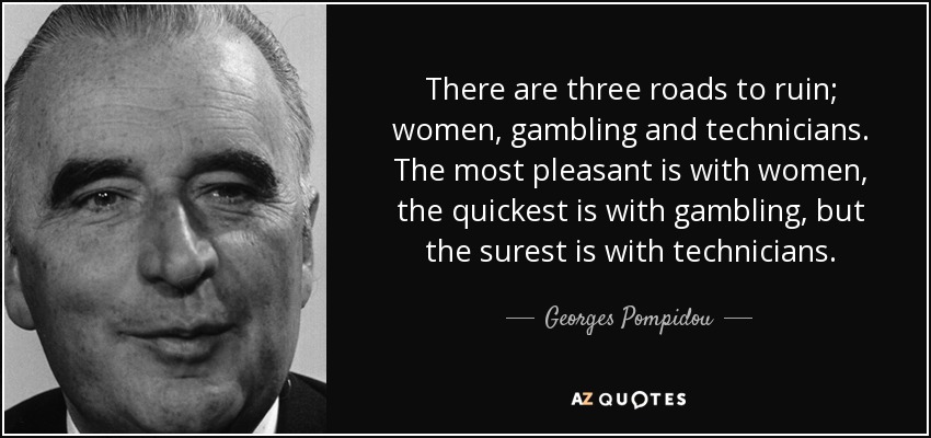 There are three roads to ruin; women, gambling and technicians. The most pleasant is with women, the quickest is with gambling, but the surest is with technicians. - Georges Pompidou