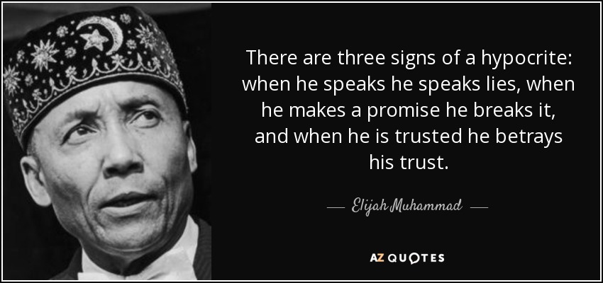 There are three signs of a hypocrite: when he speaks he speaks lies, when he makes a promise he breaks it, and when he is trusted he betrays his trust. - Elijah Muhammad