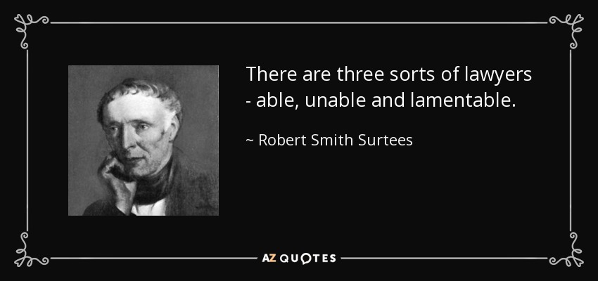 There are three sorts of lawyers - able, unable and lamentable. - Robert Smith Surtees