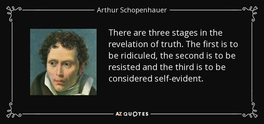There are three stages in the revelation of truth. The first is to be ridiculed, the second is to be resisted and the third is to be considered self-evident. - Arthur Schopenhauer