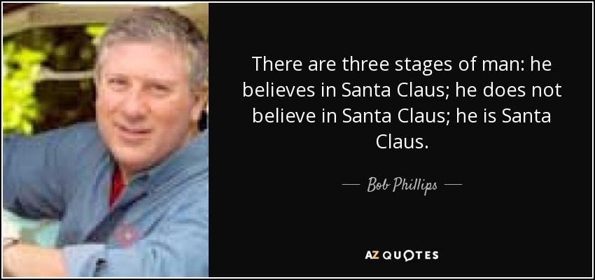 There are three stages of man: he believes in Santa Claus; he does not believe in Santa Claus; he is Santa Claus. - Bob Phillips