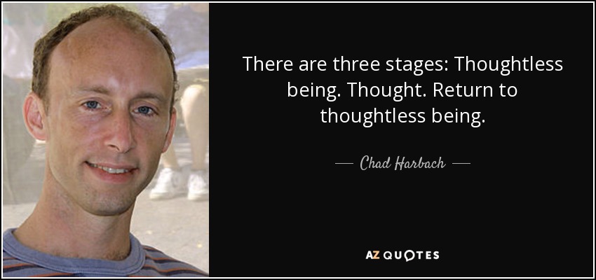 There are three stages: Thoughtless being. Thought. Return to thoughtless being. - Chad Harbach