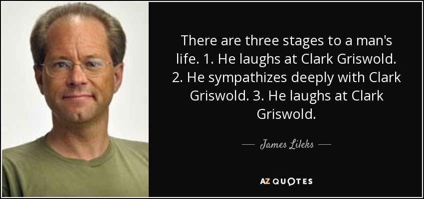 There are three stages to a man's life. 1. He laughs at Clark Griswold. 2. He sympathizes deeply with Clark Griswold. 3. He laughs at Clark Griswold. - James Lileks
