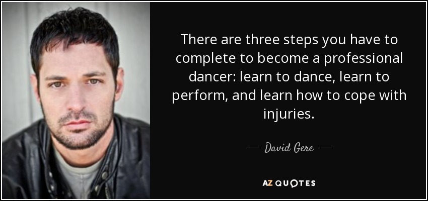 There are three steps you have to complete to become a professional dancer: learn to dance, learn to perform, and learn how to cope with injuries. - David Gere