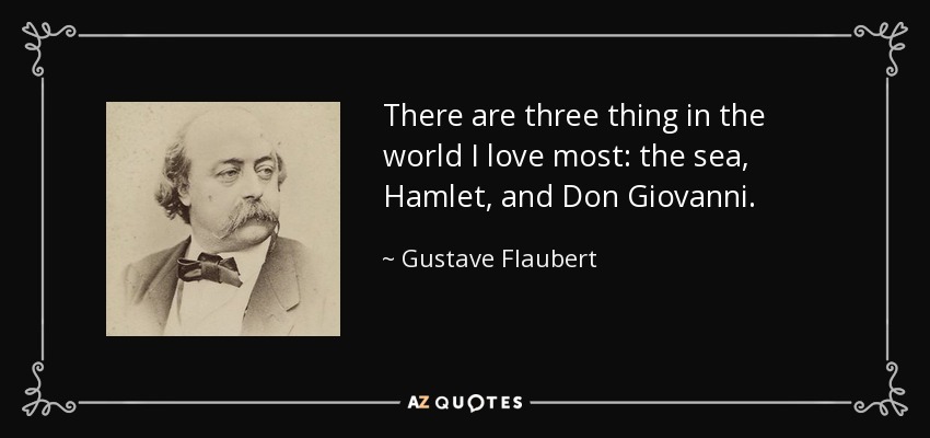 There are three thing in the world I love most: the sea, Hamlet, and Don Giovanni. - Gustave Flaubert