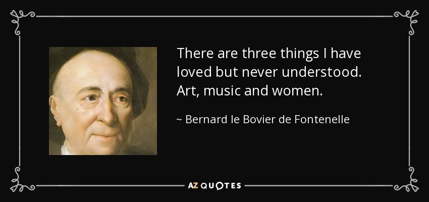 There are three things I have loved but never understood. Art, music and women. - Bernard le Bovier de Fontenelle