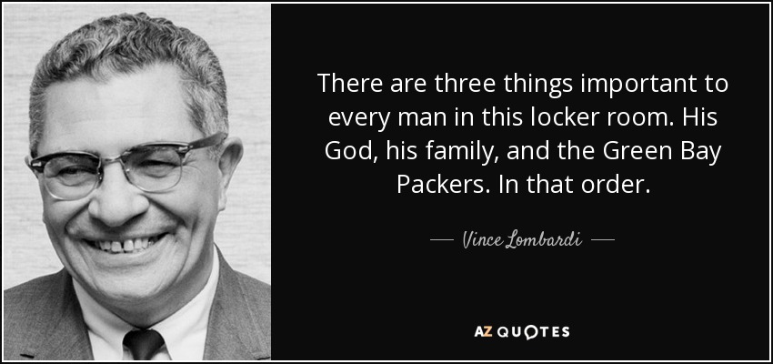 There are three things important to every man in this locker room. His God, his family, and the Green Bay Packers. In that order. - Vince Lombardi