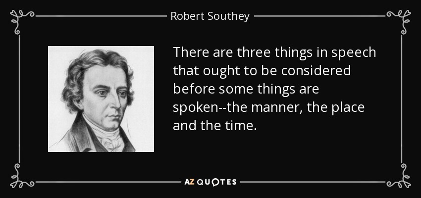 There are three things in speech that ought to be considered before some things are spoken--the manner, the place and the time. - Robert Southey