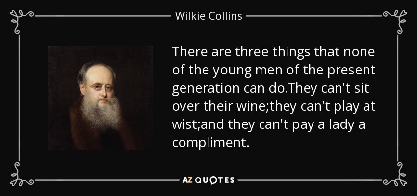 There are three things that none of the young men of the present generation can do.They can't sit over their wine;they can't play at wist;and they can't pay a lady a compliment. - Wilkie Collins