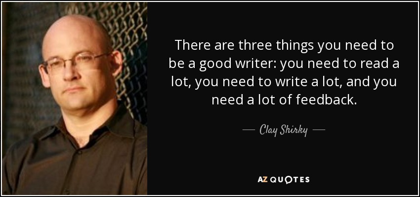 There are three things you need to be a good writer: you need to read a lot, you need to write a lot, and you need a lot of feedback. - Clay Shirky