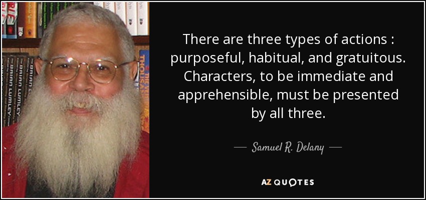 There are three types of actions : purposeful, habitual, and gratuitous. Characters , to be immediate and apprehensible, must be presented by all three. - Samuel R. Delany