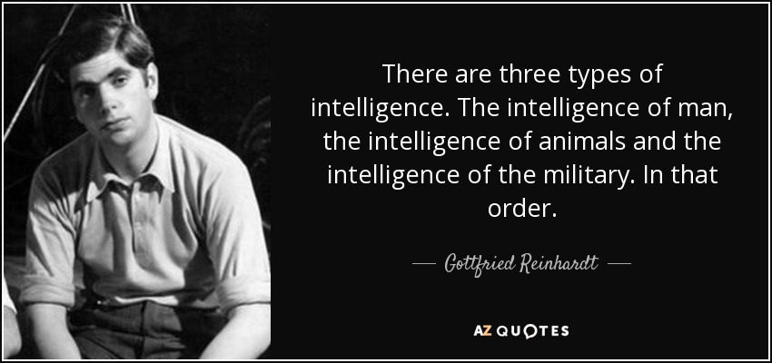 There are three types of intelligence. The intelligence of man, the intelligence of animals and the intelligence of the military. In that order. - Gottfried Reinhardt