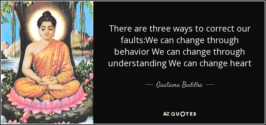 There are three ways to correct our faults:We can change through behavior We can change through understanding We can change heart - Gautama Buddha