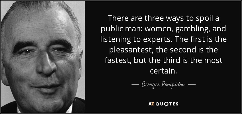 There are three ways to spoil a public man: women, gambling, and listening to experts. The first is the pleasantest, the second is the fastest, but the third is the most certain. - Georges Pompidou