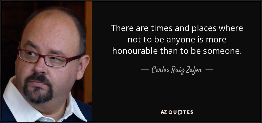 There are times and places where not to be anyone is more honourable than to be someone. - Carlos Ruiz Zafon