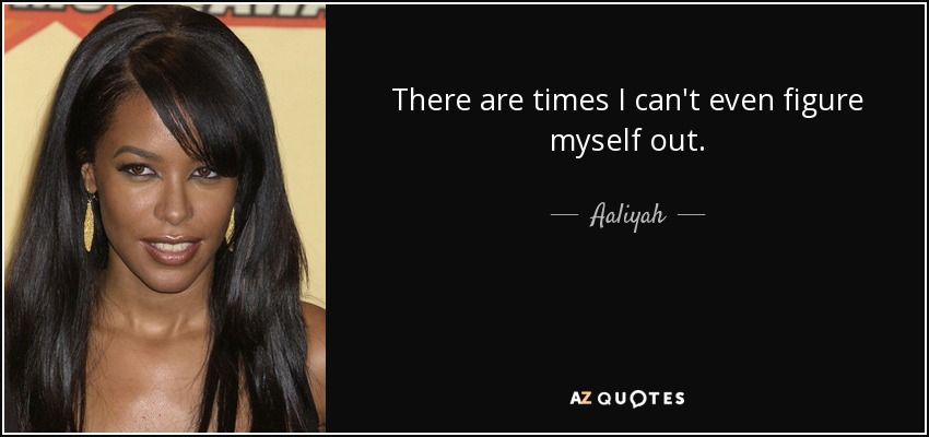 There are times I can't even figure myself out. - Aaliyah