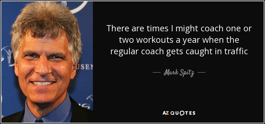 There are times I might coach one or two workouts a year when the regular coach gets caught in traffic - Mark Spitz
