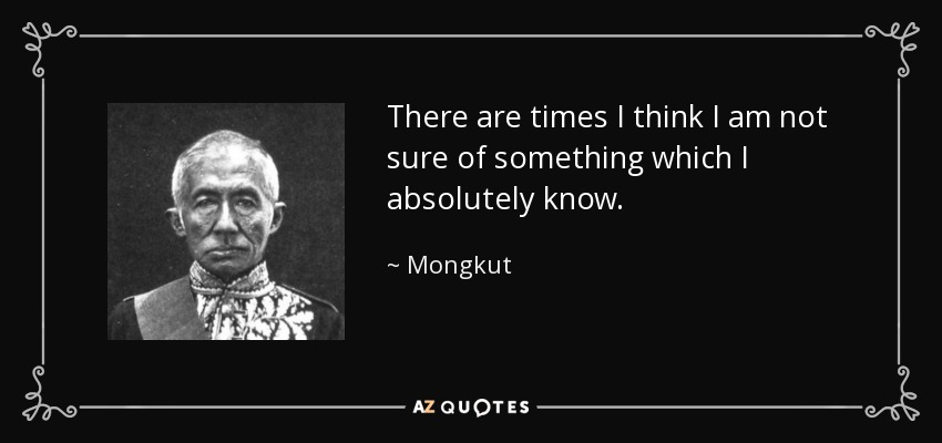 There are times I think I am not sure of something which I absolutely know. - Mongkut