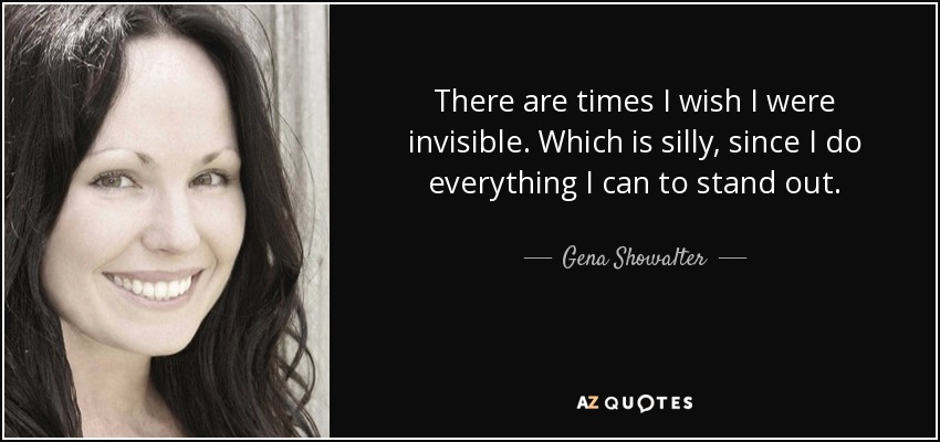 There are times I wish I were invisible. Which is silly, since I do everything I can to stand out. - Gena Showalter