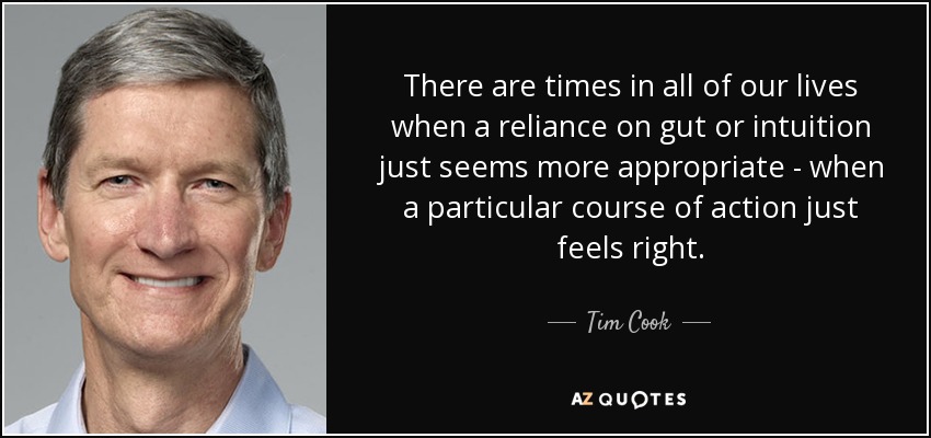 There are times in all of our lives when a reliance on gut or intuition just seems more appropriate - when a particular course of action just feels right. - Tim Cook