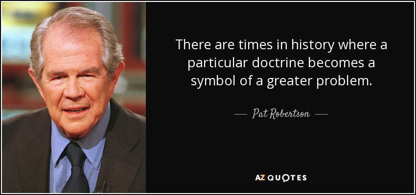 There are times in history where a particular doctrine becomes a symbol of a greater problem. - Pat Robertson