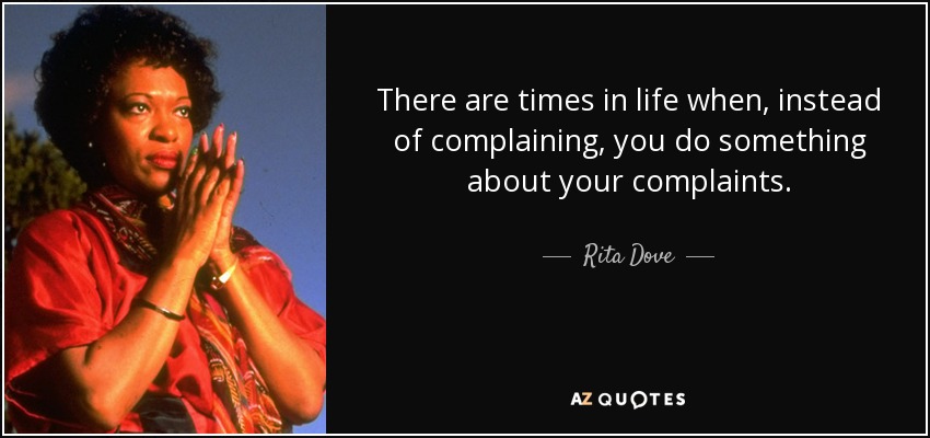 There are times in life when, instead of complaining, you do something about your complaints. - Rita Dove