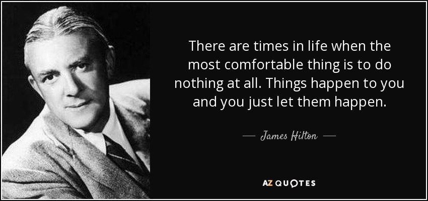 There are times in life when the most comfortable thing is to do nothing at all. Things happen to you and you just let them happen. - James Hilton