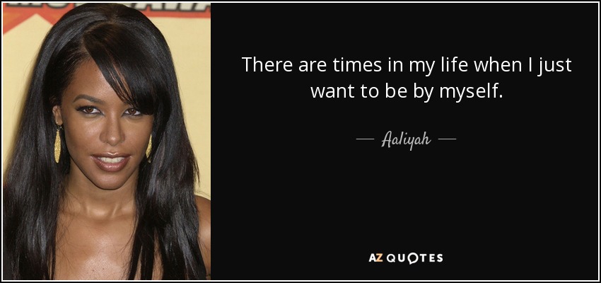 There are times in my life when I just want to be by myself. - Aaliyah