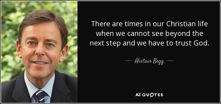There are times in our Christian life when we cannot see beyond the next step and we have to trust God. - Alistair Begg
