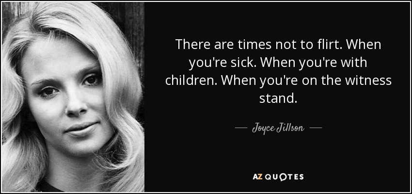 There are times not to flirt. When you're sick. When you're with children. When you're on the witness stand. - Joyce Jillson