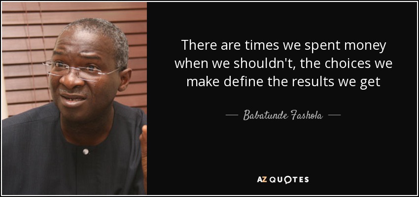 There are times we spent money when we shouldn't, the choices we make define the results we get - Babatunde Fashola
