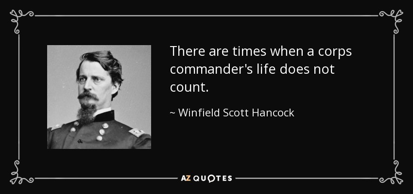 There are times when a corps commander's life does not count. - Winfield Scott Hancock