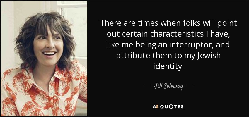 There are times when folks will point out certain characteristics I have, like me being an interruptor, and attribute them to my Jewish identity. - Jill Soloway