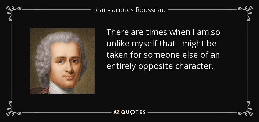 There are times when I am so unlike myself that I might be taken for someone else of an entirely opposite character. - Jean-Jacques Rousseau