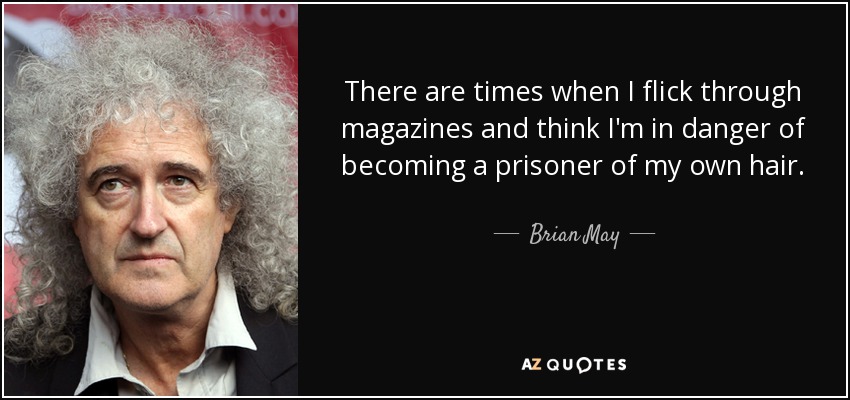 There are times when I flick through magazines and think I'm in danger of becoming a prisoner of my own hair. - Brian May