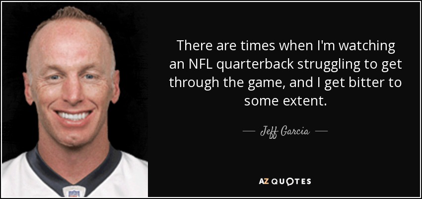 There are times when I'm watching an NFL quarterback struggling to get through the game, and I get bitter to some extent. - Jeff Garcia