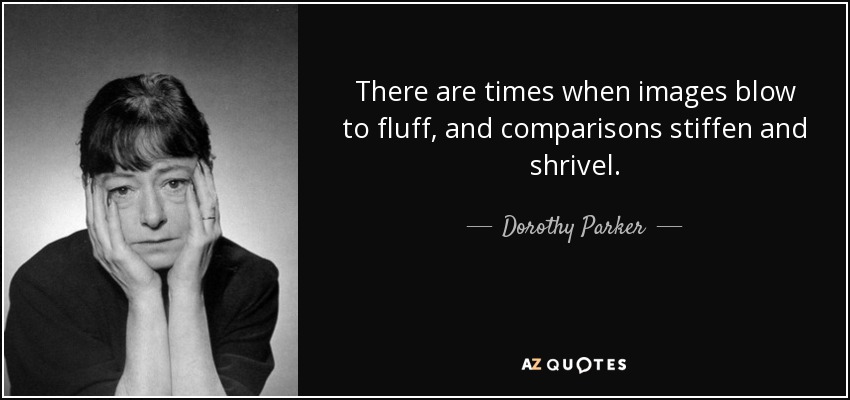 There are times when images blow to fluff, and comparisons stiffen and shrivel. - Dorothy Parker