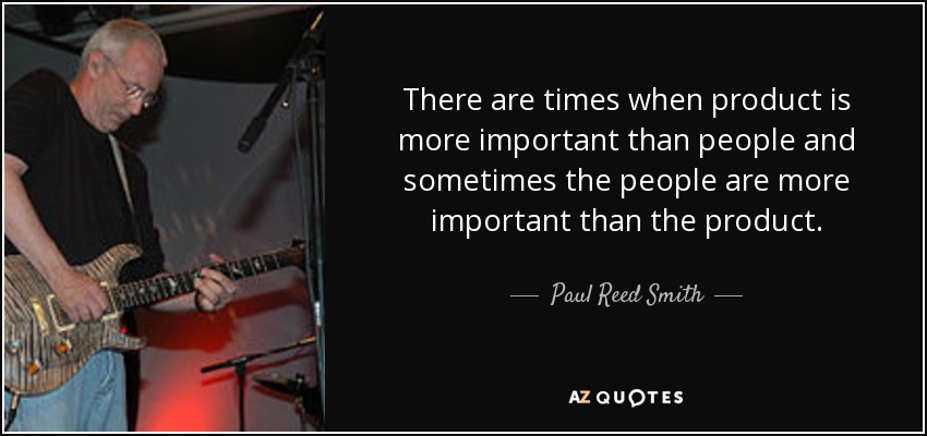 There are times when product is more important than people and sometimes the people are more important than the product. - Paul Reed Smith