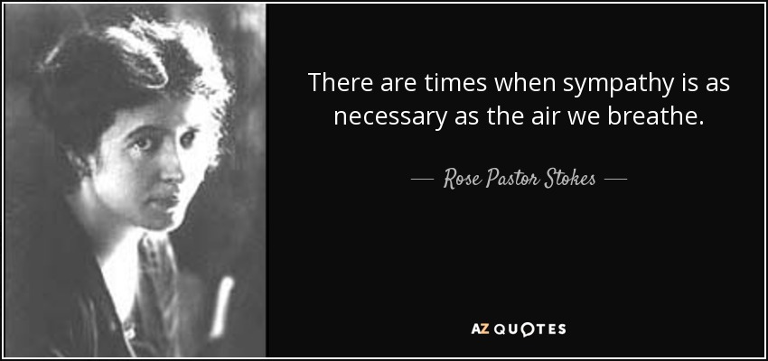 There are times when sympathy is as necessary as the air we breathe. - Rose Pastor Stokes