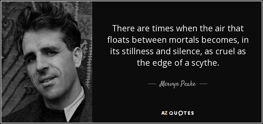 There are times when the air that floats between mortals becomes, in its stillness and silence, as cruel as the edge of a scythe. - Mervyn Peake