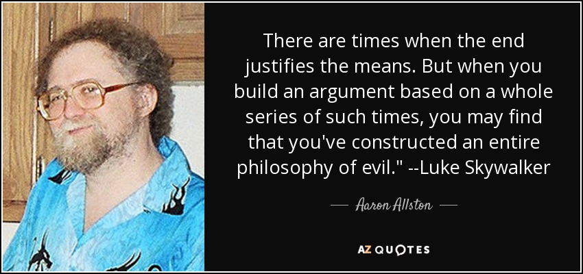 There are times when the end justifies the means. But when you build an argument based on a whole series of such times, you may find that you've constructed an entire philosophy of evil.