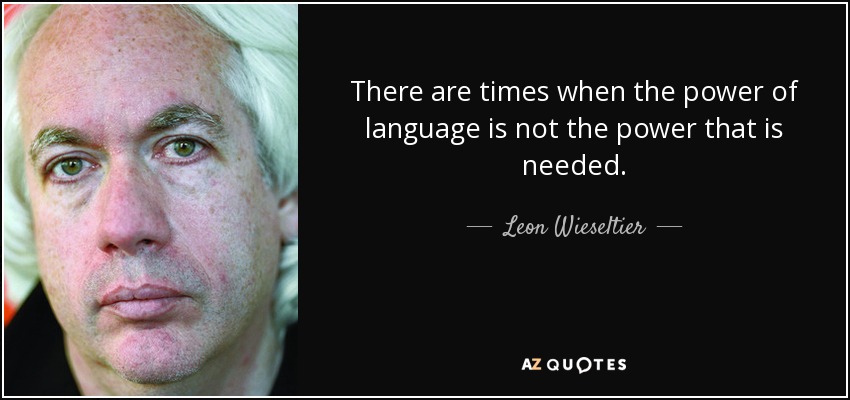 There are times when the power of language is not the power that is needed. - Leon Wieseltier