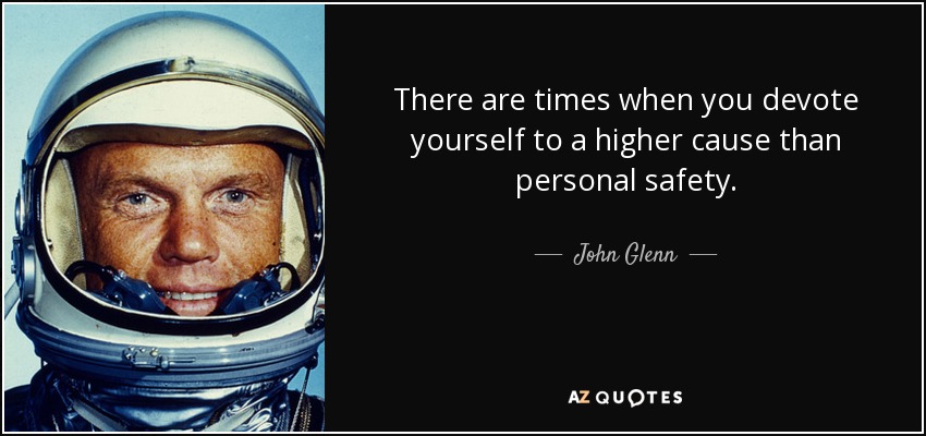 There are times when you devote yourself to a higher cause than personal safety. - John Glenn