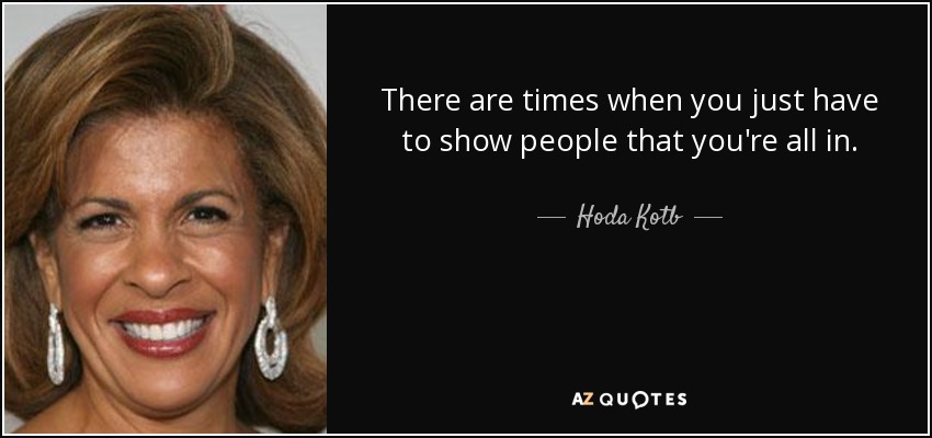 There are times when you just have to show people that you're all in. - Hoda Kotb