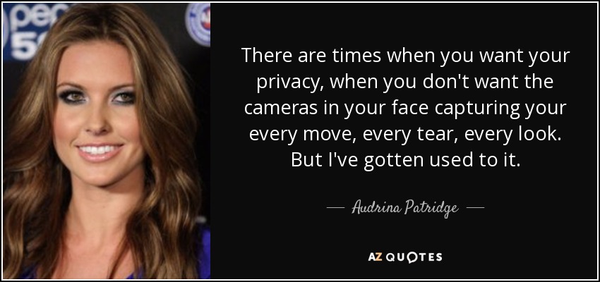 There are times when you want your privacy, when you don't want the cameras in your face capturing your every move, every tear, every look. But I've gotten used to it. - Audrina Patridge