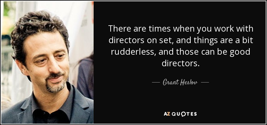 There are times when you work with directors on set, and things are a bit rudderless, and those can be good directors. - Grant Heslov