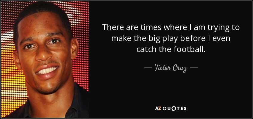 There are times where I am trying to make the big play before I even catch the football. - Victor Cruz