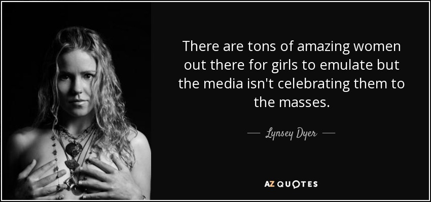 There are tons of amazing women out there for girls to emulate but the media isn't celebrating them to the masses. - Lynsey Dyer